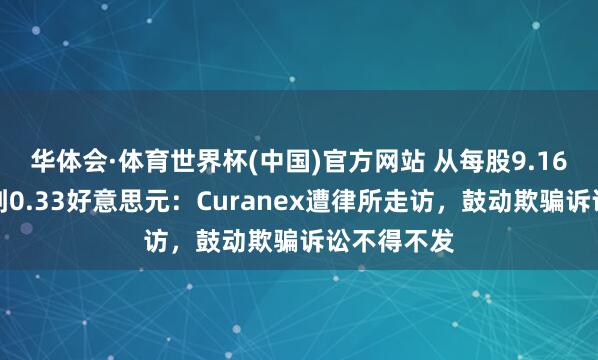 华体会·体育世界杯(中国)官方网站 从每股9.16好意思元到0.33好意思元：Curanex遭律所走访，鼓动欺骗诉讼不得不发