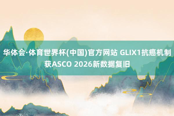 华体会·体育世界杯(中国)官方网站 GLIX1抗癌机制获ASCO 2026新数据复旧