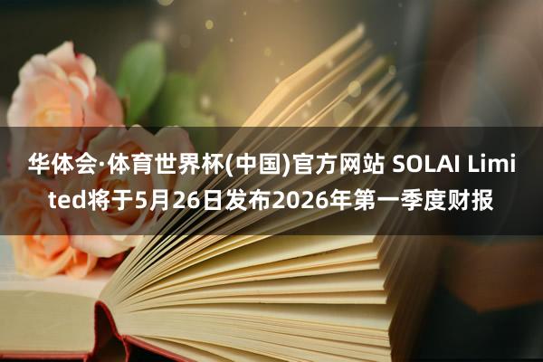 华体会·体育世界杯(中国)官方网站 SOLAI Limited将于5月26日发布2026年第一季度财报