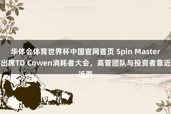 华体会体育世界杯中国官网首页 Spin Master将出席TD Cowen消耗者大会，高管团队与投资者靠近面