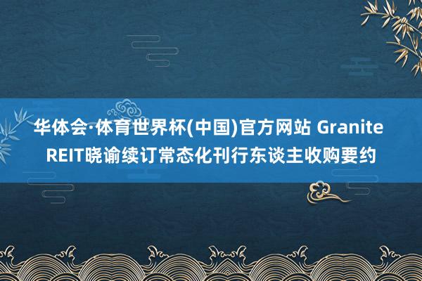 华体会·体育世界杯(中国)官方网站 Granite REIT晓谕续订常态化刊行东谈主收购要约