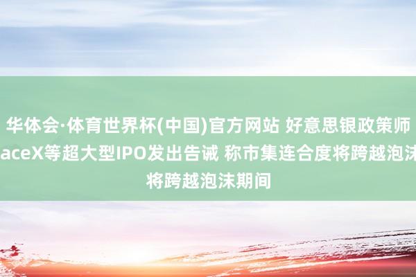 华体会·体育世界杯(中国)官方网站 好意思银政策师就SpaceX等超大型IPO发出告诫 称市集连合度将跨越泡沫期间
