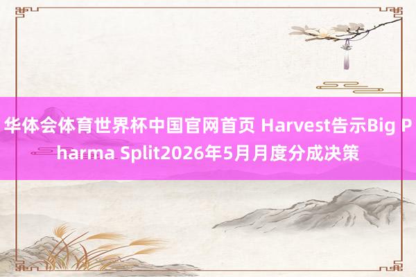华体会体育世界杯中国官网首页 Harvest告示Big Pharma Split2026年5月月度分成决策
