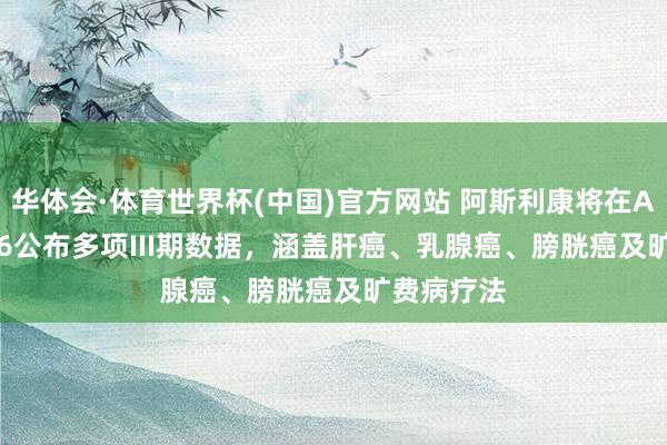 华体会·体育世界杯(中国)官方网站 阿斯利康将在ASCO 2026公布多项III期数据，涵盖肝癌、乳腺癌、膀胱癌及旷费病疗法