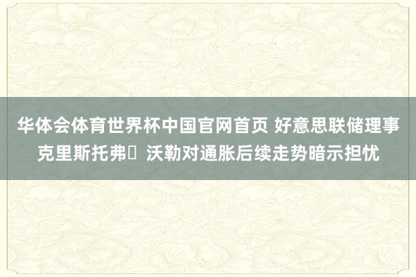 华体会体育世界杯中国官网首页 好意思联储理事克里斯托弗・沃勒对通胀后续走势暗示担忧