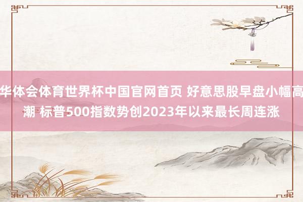 华体会体育世界杯中国官网首页 好意思股早盘小幅高潮 标普500指数势创2023年以来最长周连涨
