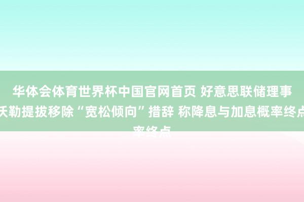华体会体育世界杯中国官网首页 好意思联储理事沃勒提拔移除“宽松倾向”措辞 称降息与加息概率终点