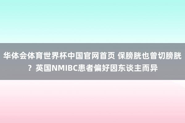 华体会体育世界杯中国官网首页 保膀胱也曾切膀胱？英国NMIBC患者偏好因东谈主而异