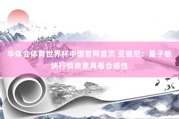华体会体育世界杯中国官网首页 亚德尼：量子板块行情原意具备合感性