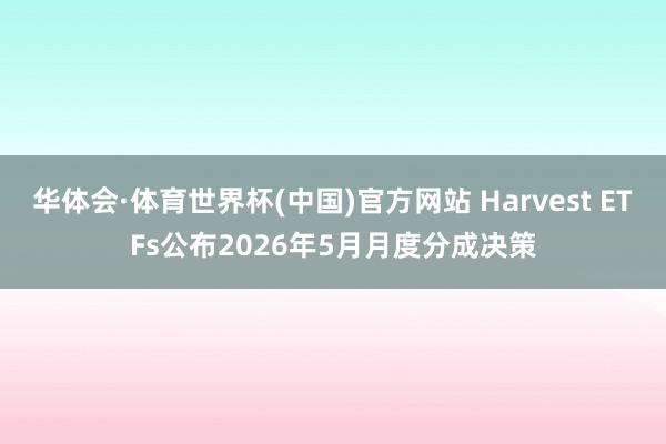华体会·体育世界杯(中国)官方网站 Harvest ETFs公布2026年5月月度分成决策