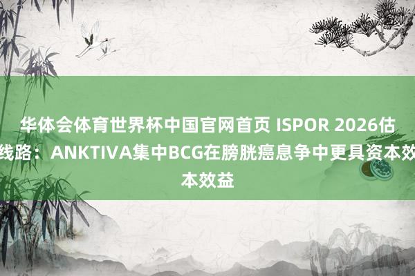 华体会体育世界杯中国官网首页 ISPOR 2026估计线路：ANKTIVA集中BCG在膀胱癌息争中更具资本效益