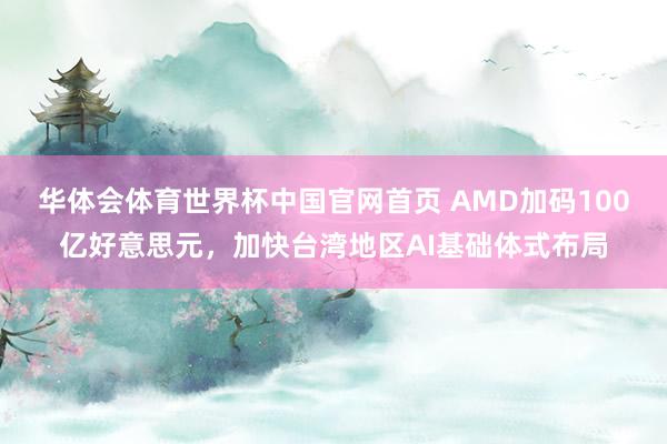 华体会体育世界杯中国官网首页 AMD加码100亿好意思元，加快台湾地区AI基础体式布局
