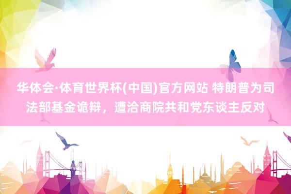 华体会·体育世界杯(中国)官方网站 特朗普为司法部基金诡辩，遭洽商院共和党东谈主反对