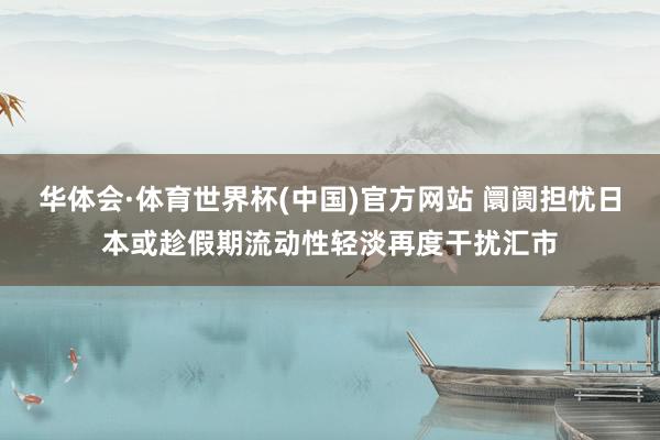 华体会·体育世界杯(中国)官方网站 阛阓担忧日本或趁假期流动性轻淡再度干扰汇市