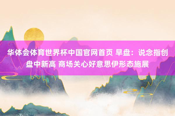 华体会体育世界杯中国官网首页 早盘：说念指创盘中新高 商场关心好意思伊形态施展