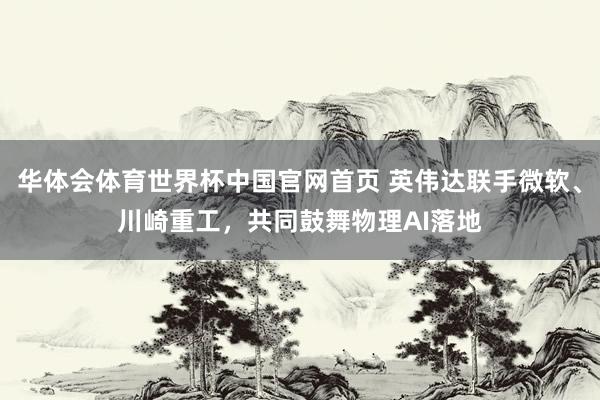 华体会体育世界杯中国官网首页 英伟达联手微软、川崎重工，共同鼓舞物理AI落地