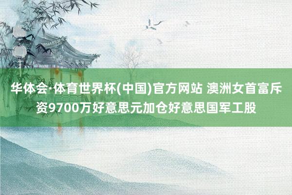华体会·体育世界杯(中国)官方网站 澳洲女首富斥资9700万好意思元加仓好意思国军工股