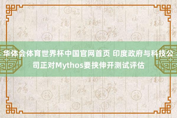 华体会体育世界杯中国官网首页 印度政府与科技公司正对Mythos要挟伸开测试评估