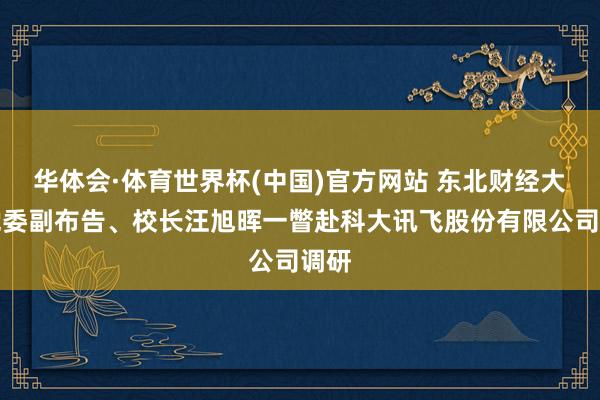 华体会·体育世界杯(中国)官方网站 东北财经大学党委副布告、校长汪旭晖一瞥赴科大讯飞股份有限公司调研