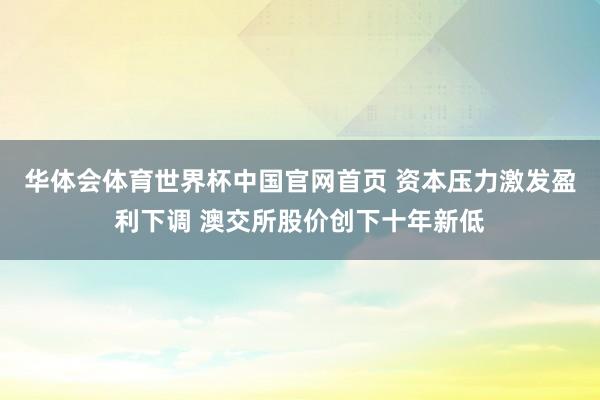 华体会体育世界杯中国官网首页 资本压力激发盈利下调 澳交所股价创下十年新低
