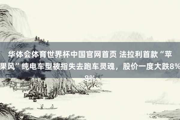 华体会体育世界杯中国官网首页 法拉利首款“苹果风”纯电车型被指失去跑车灵魂，股价一度大跌8%