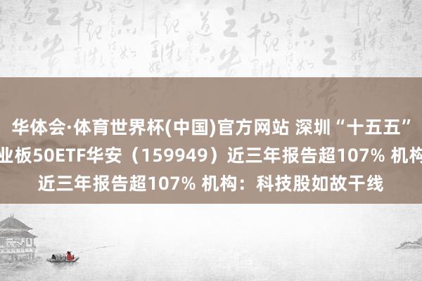 华体会·体育世界杯(中国)官方网站 深圳“十五五”筹办重磅出炉！创业板50ETF华安（159949）近三年报告超107% 机构：科技股如故干线
