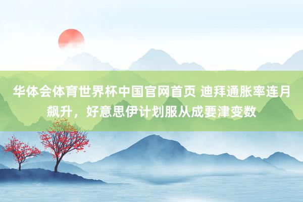 华体会体育世界杯中国官网首页 迪拜通胀率连月飙升，好意思伊计划服从成要津变数