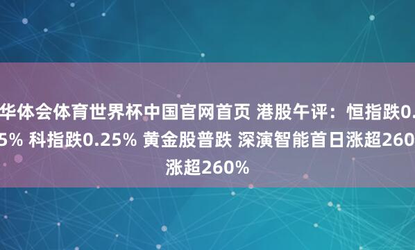 华体会体育世界杯中国官网首页 港股午评：恒指跌0.85% 科指跌0.25% 黄金股普跌 深演智能首日涨超260%