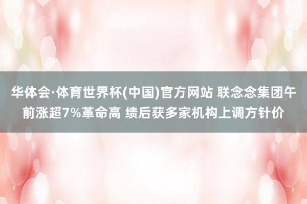 华体会·体育世界杯(中国)官方网站 联念念集团午前涨超7%革命高 绩后获多家机构上调方针价