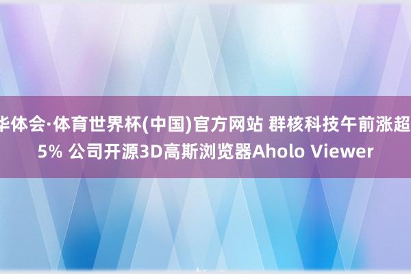 华体会·体育世界杯(中国)官方网站 群核科技午前涨超15% 公司开源3D高斯浏览器Aholo Viewer