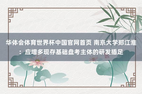 华体会体育世界杯中国官网首页 南京大学郑江淮：应增多现存基础盘考主体的研发插足
