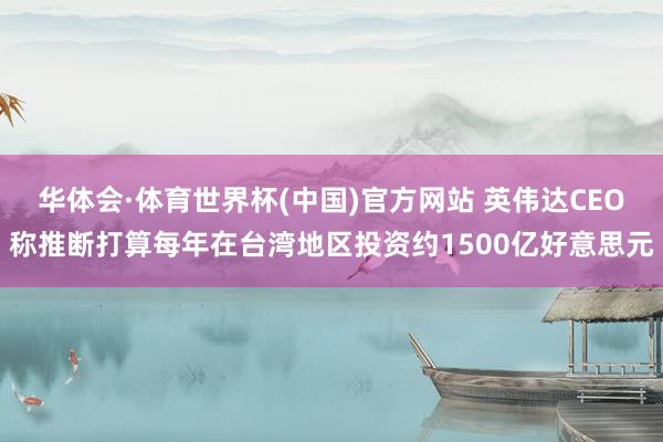 华体会·体育世界杯(中国)官方网站 英伟达CEO称推断打算每年在台湾地区投资约1500亿好意思元