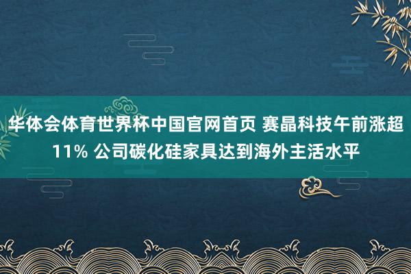 华体会体育世界杯中国官网首页 赛晶科技午前涨超11% 公司碳化硅家具达到海外主活水平