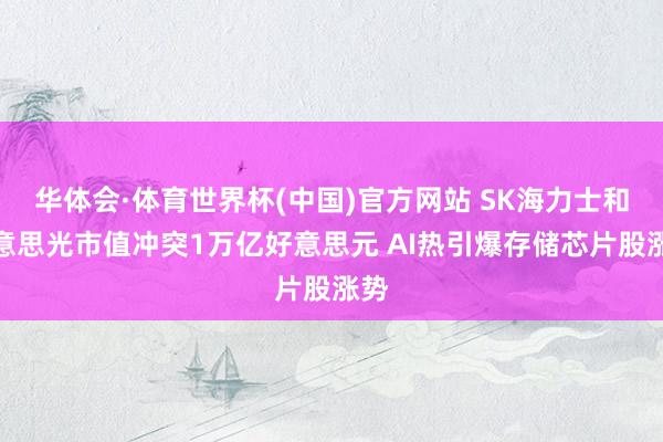 华体会·体育世界杯(中国)官方网站 SK海力士和好意思光市值冲突1万亿好意思元 AI热引爆存储芯片股涨势