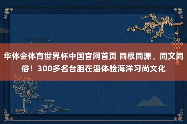 华体会体育世界杯中国官网首页 同根同源、同文同俗！300多名台胞在湛体验海洋习尚文化