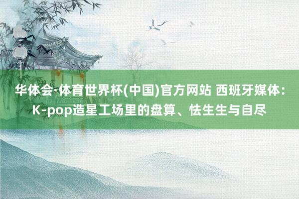 华体会·体育世界杯(中国)官方网站 西班牙媒体：K-pop造星工场里的盘算、怯生生与自尽
