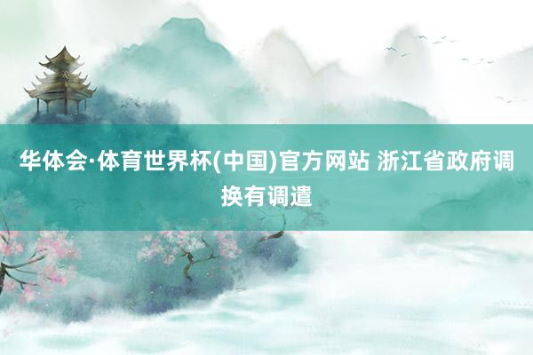 华体会·体育世界杯(中国)官方网站 浙江省政府调换有调遣