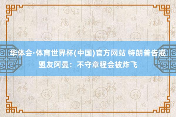 华体会·体育世界杯(中国)官方网站 特朗普告戒盟友阿曼：不守章程会被炸飞