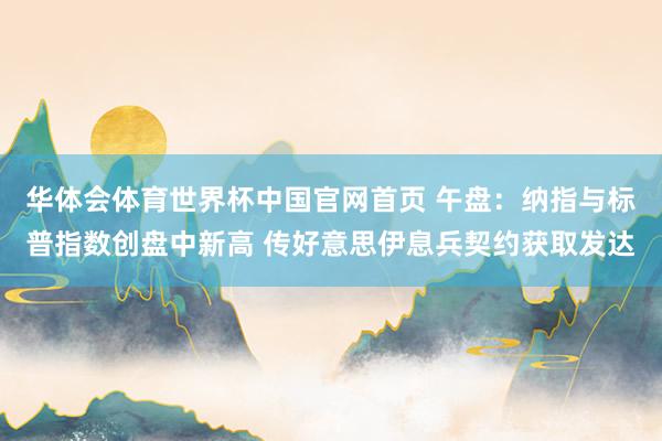 华体会体育世界杯中国官网首页 午盘：纳指与标普指数创盘中新高 传好意思伊息兵契约获取发达