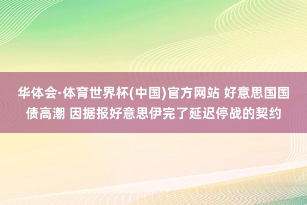 华体会·体育世界杯(中国)官方网站 好意思国国债高潮 因据报好意思伊完了延迟停战的契约