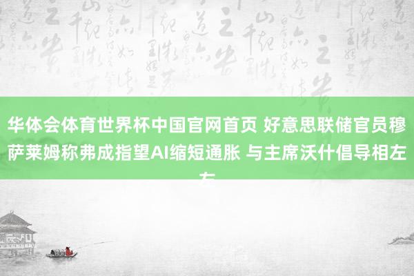 华体会体育世界杯中国官网首页 好意思联储官员穆萨莱姆称弗成指望AI缩短通胀 与主席沃什倡导相左