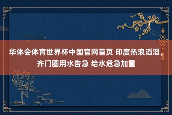 华体会体育世界杯中国官网首页 印度热浪滔滔，齐门圈用水告急 给水危急加重