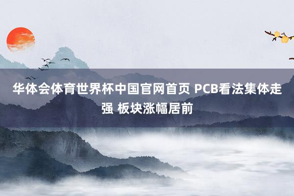 华体会体育世界杯中国官网首页 PCB看法集体走强 板块涨幅居前
