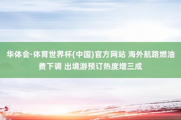 华体会·体育世界杯(中国)官方网站 海外航路燃油费下调 出境游预订热度增三成