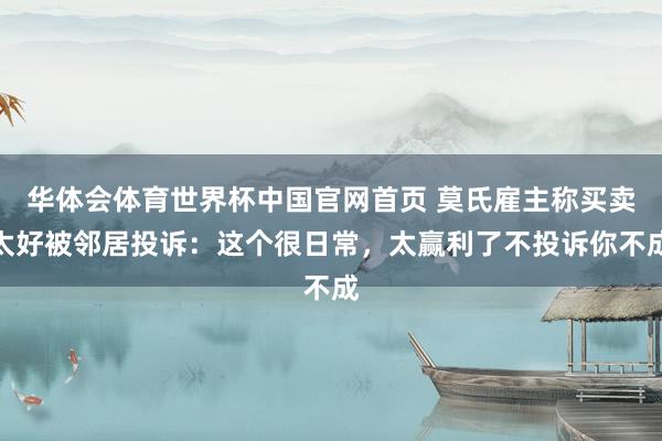华体会体育世界杯中国官网首页 莫氏雇主称买卖太好被邻居投诉：这个很日常，太赢利了不投诉你不成