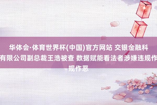 华体会·体育世界杯(中国)官方网站 交银金融科技有限公司副总裁王浩被查 数据赋能看法者涉嫌违规作恶