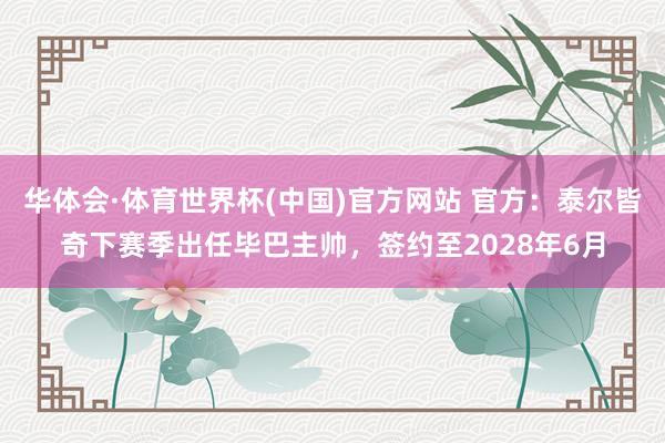 华体会·体育世界杯(中国)官方网站 官方：泰尔皆奇下赛季出任毕巴主帅，签约至2028年6月
