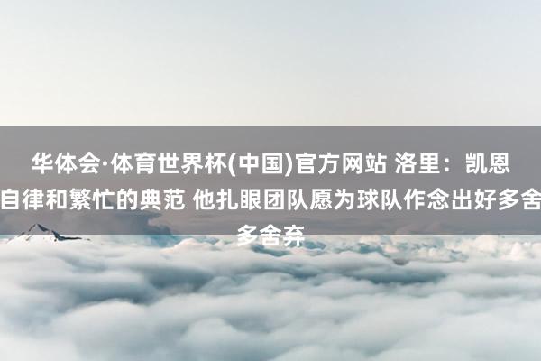 华体会·体育世界杯(中国)官方网站 洛里：凯恩是自律和繁忙的典范 他扎眼团队愿为球队作念出好多舍弃