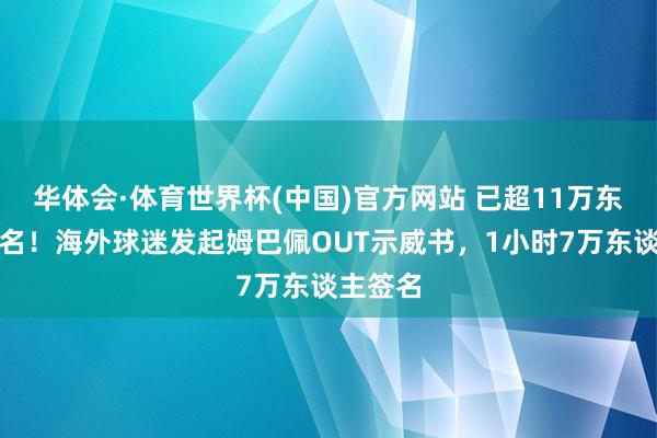 华体会·体育世界杯(中国)官方网站 已超11万东谈主签名！海外球迷发起姆巴佩OUT示威书，1小时7万东谈主签名