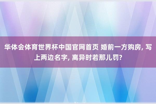 华体会体育世界杯中国官网首页 婚前一方购房, 写上两边名字, 离异时若那儿罚?